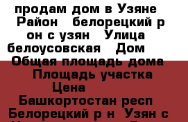 продам дом в Узяне › Район ­ белорецкий р-он.с.узян › Улица ­ белоусовская › Дом ­ 48 › Общая площадь дома ­ 56 › Площадь участка ­ 22 › Цена ­ 400 000 - Башкортостан респ., Белорецкий р-н, Узян с. Недвижимость » Дома, коттеджи, дачи продажа   